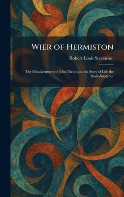 Wier of Hermiston: The Misadventures of John Nicholson the Story of Life the Body-Snatcher by Stevenson, Robert Louis