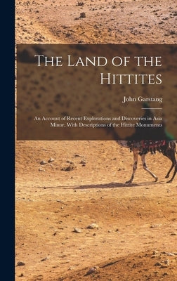 The Land of the Hittites; an Account of Recent Explorations and Discoveries in Asia Minor, With Descriptions of the Hittite Monuments by Garstang, John