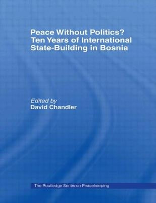 Peace Without Politics? Ten Years of State-Building in Bosnia by Chandler, David