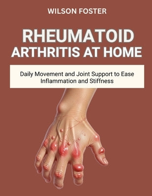 Rheumatoid Arthritis at Home: Daily Movement and Joint Support to Ease Inflammation and Stiffness by Foster, Wilson