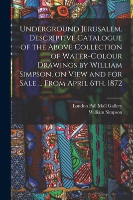 Underground Jerusalem. Descriptive Catalogue of the Above Collection of Water-colour Drawings by William Simpson, on View and for Sale ... From April by Simpson, William