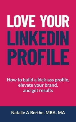 Love Your LinkedIn Profile: How to build a kick-ass profile, elevate your personal brand, and get results by Berthe, Natalie A.