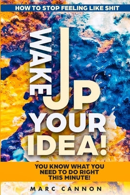 How To Stop Feeling Like Shit: Wake Up Your Idea! - You Know What You Need To Do Right This Minute! by Cannon, Marc