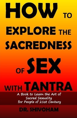 How to Explore the Sacredness of Sex with Tantra: A Book to Learn the Art of Sacred Sexuality for People of 21st Century by Shivoham