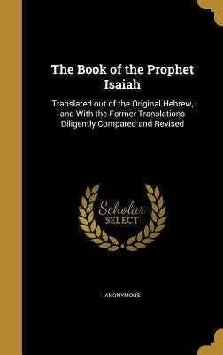 The Book of the Prophet Isaiah: Translated out of the Original Hebrew, and With the Former Translations Diligently Compared and Revised by Anonymous