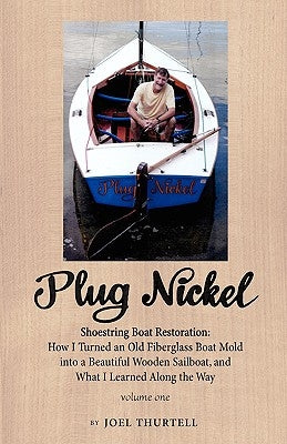 Plug Nickel Shoestring Boat Restoration; How I Turned an Old Fiberglass Boat Mold Into a Beautiful Wooden Sailboat, and What I Learned Along the Way by Thurtell, Joel Howard