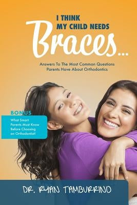 I Think My Child Needs Braces: Answers to the Most Common Questions Parents Have about Orthodontics by Tamburrino, Ryan