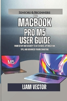 MacBook Pro M5 User Guide: From Setup and Security to AI Features, Optimization Tips, and Advanced Troubleshooting by Vector, Liam