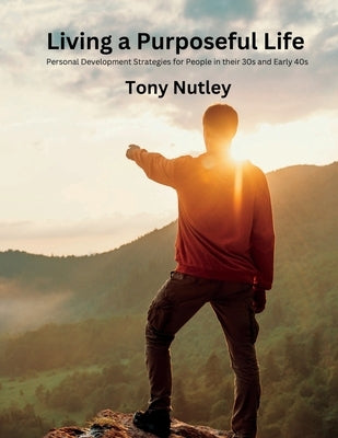 Living a Purposeful Life: Personal Development Strategies for People in their 30s and Early 40s by Nutley, Tony