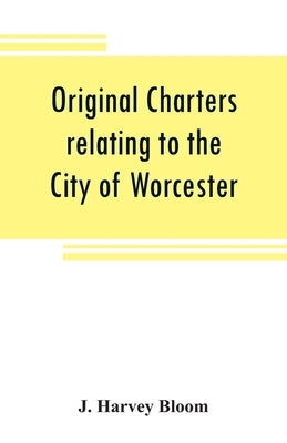 Original charters relating to the City of Worcester: in possession of the dean and chapter, and by them preserved in the Cathedral Library by Harvey Bloom, J.