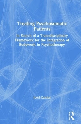 Treating Psychosomatic Patients: In Search of a Transdisciplinary Framework for the Integration of Bodywork in Psychotherapy by Calsius, Joeri