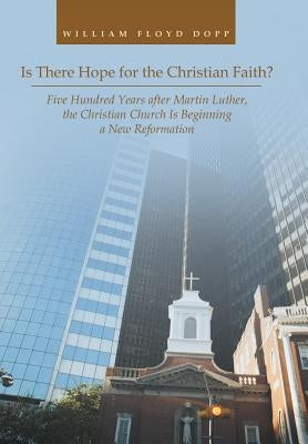 Is There Hope for the Christian Faith?: Five Hundred Years after Martin Luther, the Christian Church Is Beginning a New Reformation by Dopp, William Floyd