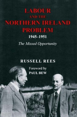 Labour and the Northern Ireland Problem 1945-1951: The Missed Opportunity by Rees, Russell