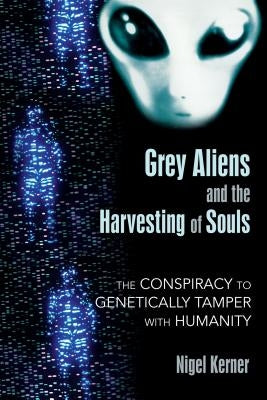 Grey Aliens and the Harvesting of Souls: The Conspiracy to Genetically Tamper with Humanity by Kerner, Nigel