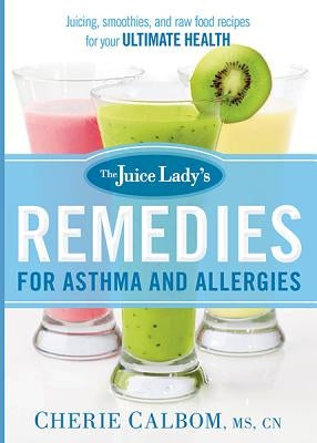 The Juice Lady's Remedies for Asthma and Allergies: Delicious Smoothies and Raw-Food Recipes for Your Ultimate Health by Calbom, Cherie