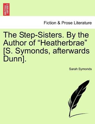 The Step-Sisters. by the Author of "Heatherbrae" [S. Symonds, Afterwards Dunn]. by Symonds, Sarah