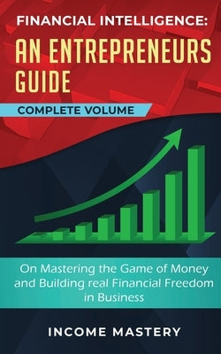 Financial Intelligence: An Entrepreneurs Guide on Mastering the Game of Money and Building Real Financial Freedom in Business Complete Volume by Income Mastery