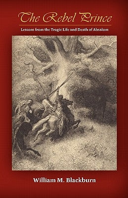 The Rebel Prince: Lessons from the Tragic Life & Death of Absalom by Blackburn, William M.