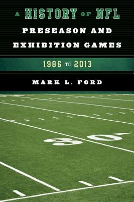 A History of NFL Preseason and Exhibition Games: 1986 to 2013 by Ford, Mark L.