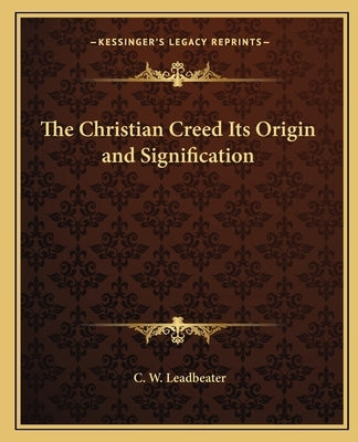 The Christian Creed Its Origin and Signification by Leadbeater, C. W.