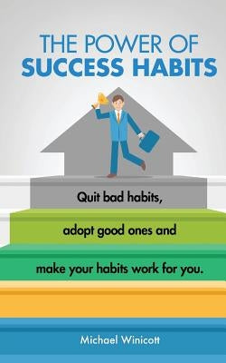 The Power of Success Habits: Learn how to quit bad habits, adopt good ones and make your habits work for you. by Winicott, Michael