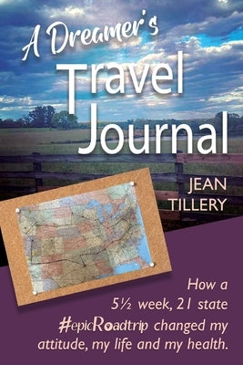 A Dreamer's Travel Journal: How a 5 1/2 week, 22 state #epicRoadtrip changed my attitude, my life and my health by Tillery, Jean