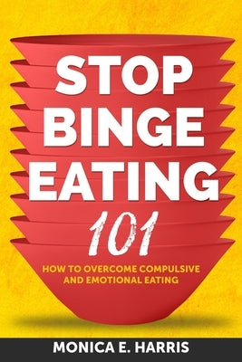 Stop Binge Eating 101: How To Overcome Compulsive and Emotional Eating by Harris, Monica E.