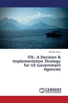 Itil: A Decision & Implementation Strategy for Us Government Agencies by Acton Michael