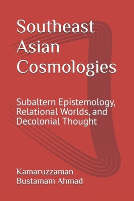 Southeast Asian Cosmologies: Subaltern Epistemology, Relational Worlds, and Decolonial Thought by Bustamam Ahmad, Kamaruzzaman
