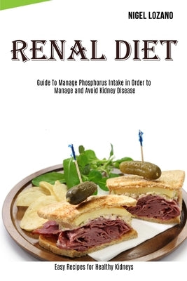 Renal Diet: Guide To Manage Phosphorus Intake in Order to Manage and Avoid Kidney Disease (Easy Recipes for Healthy Kidneys) by Lozano, Nigel