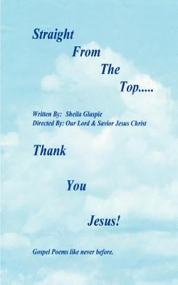 Straight from the Top...Thank You Jesus!: Gospel Poems Like Never Before. by Glaspie, Sheila Deloris