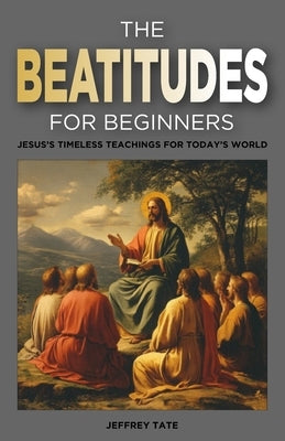 The Beatitudes for Beginners: Jesus's Timeless Teachings for Today's World by Tate, Jeffrey