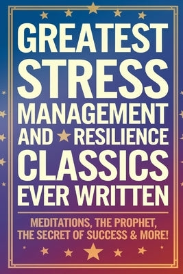 Greatest Stress Management and Resilience Classics Ever Written: Empowering Works on Positive thinking & Mindfulness (including Meditations, The Proph by Aurelius, Marcus