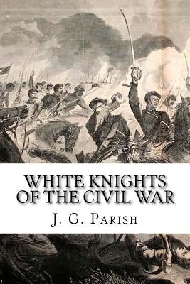White Knights of the Civil War: The Jones County Mississippi soldiers of Knights Company who defied the Confederacy and fought for the Union by Parish, J. G.