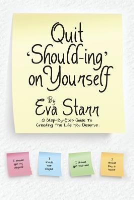 Quit 'Should-Ing' on Yourself: A step-by-step guide to creating the life you deserve by Starr, Eva