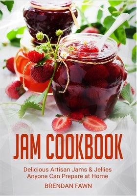 Jam Cookbook: Delicious Artisan Jams & Jellies Anyone Can Prepare at Home by Fawn, Brendan