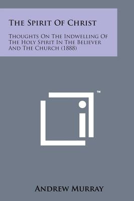 The Spirit of Christ: Thoughts on the Indwelling of the Holy Spirit in the Believer and the Church (1888) by Murray, Andrew