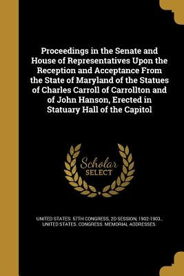 Proceedings in the Senate and House of Representatives Upon the Reception and Acceptance From the State of Maryland of the Statues of Charles Carroll by United States 57th Congress, 2d Session