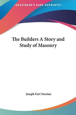 The Builders A Story and Study of Masonry by Newton, Joseph Fort