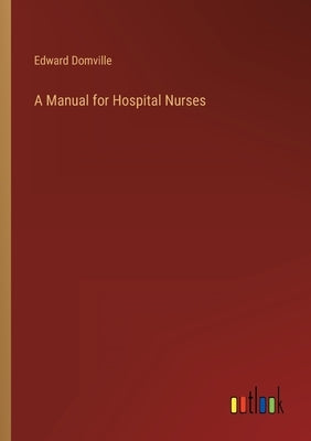A Manual for Hospital Nurses by Domville, Edward