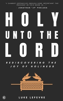 Holy Unto The Lord: Rediscovering the Joy of Holiness by LeFevre, Luke