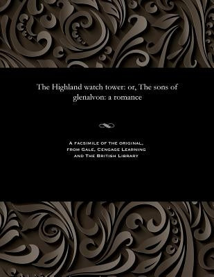 The Highland Watch Tower: Or, the Sons of Glenalvon: A Romance by Various