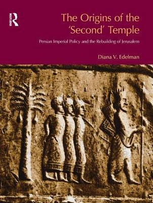 The Origins of the Second Temple: Persion Imperial Policy and the Rebuilding of Jerusalem by Vikander Edelman, Diana