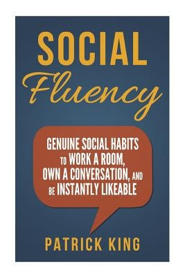 Social Fluency: Social Fluency: Genuine Social Habits to Work a Room, Own a Conv by King, Patrick