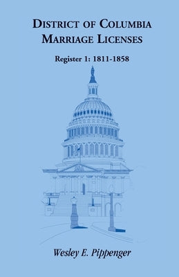 District of Columbia Marriage Licenses, Register 1: 1811-1858 by Pippenger, Wesley E.