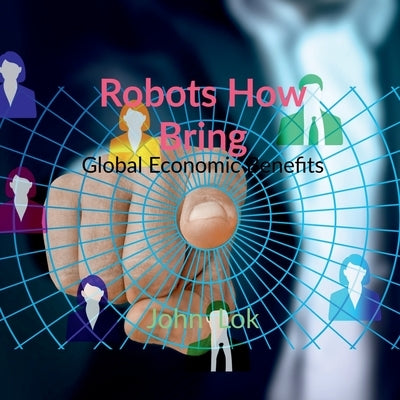 Robots How Bring: Global Economic Benefits by Lok, John