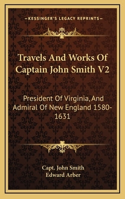 Travels and Works of Captain John Smith V2: President of Virginia, and Admiral of New England 1580-1631 by Smith, John