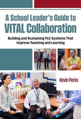 A School Leader's Guide to Vital Collaboration: Building and Sustaining PLC Systems That Improve Teaching and Learning by Perks, Kevin