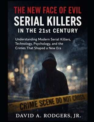 The New Face of Evil: Serial Killers in the 21st Century: Understanding Modern Serial Killers, Technology, Psychology, and the Crimes That Shaped a Ne by Rodgers, David A., Jr.