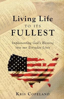 Living Life To Its Fullest: Implementing God's Blessing into our Everyday Lives by Copeland, Kris